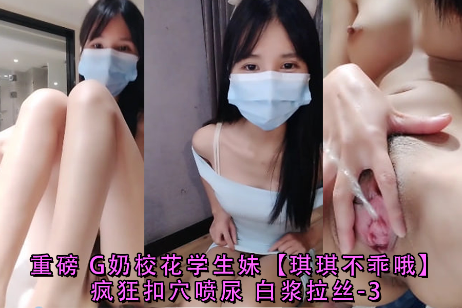 重磅G奶校花学生妹琪琪不乖哦疯狂扣穴喷尿白浆拉丝-3